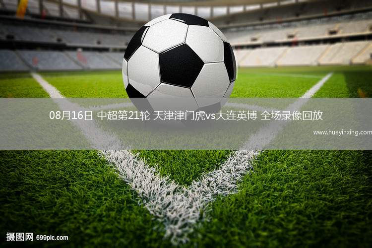08月16日 中超第21轮 天津津门虎vs大连英博 全场录像回放