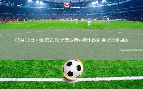 08月16日 中超第21轮 长春亚泰vs梅州客家 全场录像回放